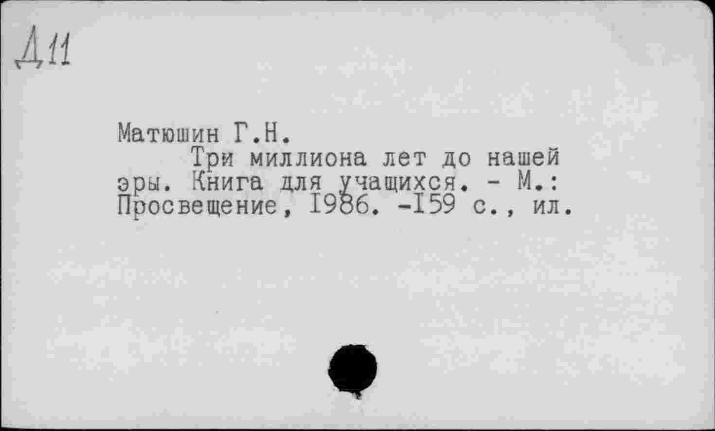 ﻿Матюшин Г.H.
Три миллиона лет до нашей эры. Книга для учащихся. - М.: Просвещение, 1986. -159 с., ил.